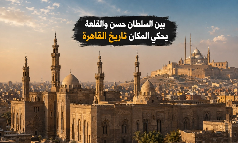 جامع السلطان حسن بالقاهرة تحفة العمارة المملوكية وأحد أعظم مساجد مصر موقع جامع السلطان حسن وعلاقته بقلعة صلاح الدين والقاهرة التاريخية