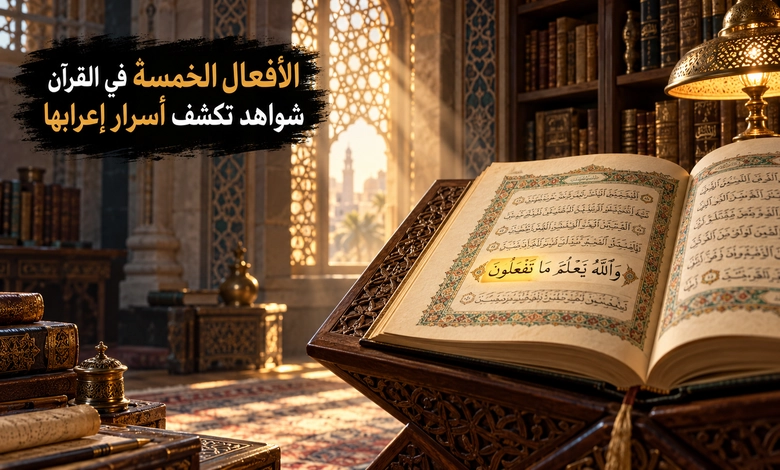 إعراب الأفعال الخمسة بين ثبوت النون وحذفها في الرفع والنصب والجزم الأفعال الخمسة في القرآن الكريم وشواهد إعرابية من النصوص العربية