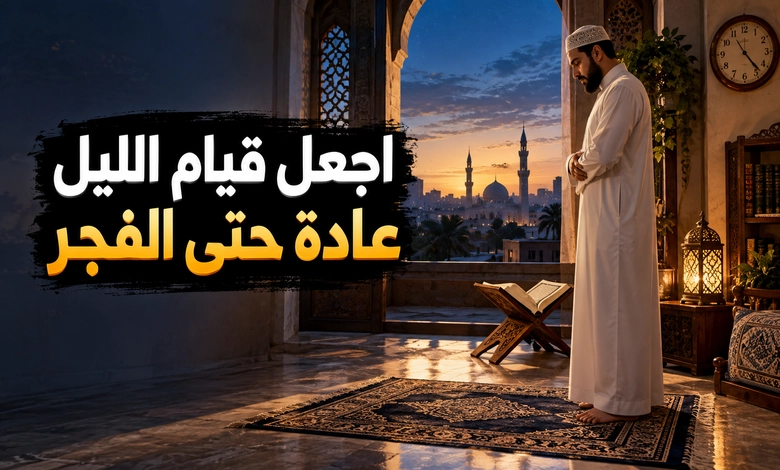 فضل قيام الليل نفحات الخشوع ومناجاة تمتد حتى الفجر المداومة على قيام الليل وبناء عادة العبادة حتى الفجر