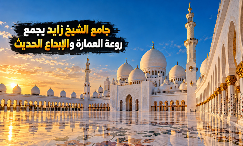 جامع الشيخ زايد تحفة العمارة الإسلامية وروعة الإبداع الحديث جامع الشيخ زايد تحفة العمارة الإسلامية وروعة الإبداع الحديث